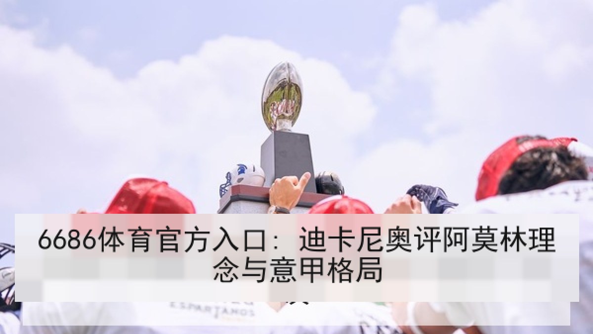 6686体育官方入口: 迪卡尼奥评阿莫林理念与意甲格局