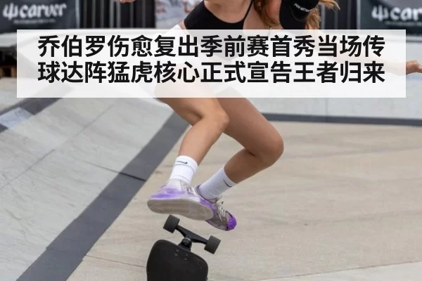 乔伯罗伤愈复出季前赛首秀当场传球达阵猛虎核心正式宣告王者归来