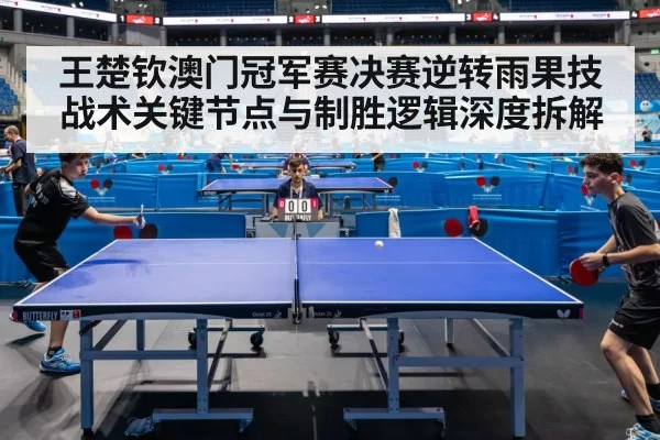 王楚钦澳门冠军赛决赛逆转雨果技战术关键节点与制胜逻辑深度拆解