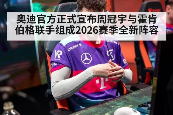 奥迪官方正式宣布周冠宇与霍肯伯格联手组成2026赛季全新阵容