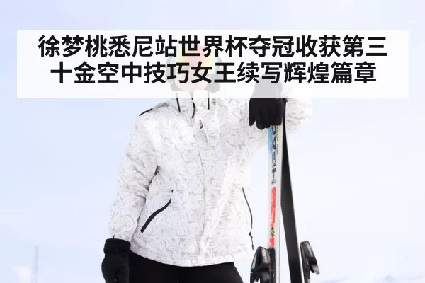 徐梦桃悉尼站世界杯夺冠收获第三十金空中技巧女王续写辉煌篇章