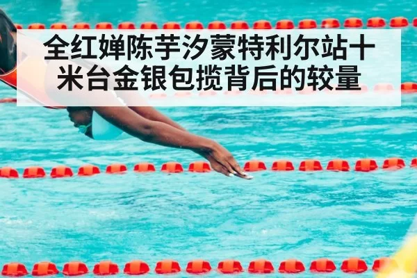 全红婵陈芋汐蒙特利尔站十米台金银包揽背后的较量
