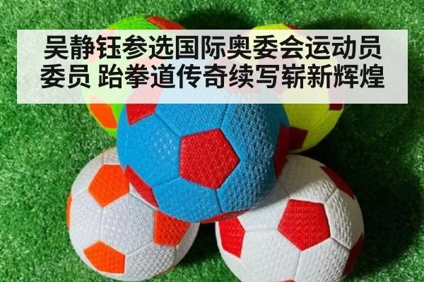 吴静钰参选国际奥委会运动员委员 跆拳道传奇续写崭新辉煌